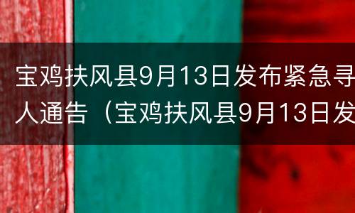 宝鸡扶风县9月13日发布紧急寻人通告（宝鸡扶风县9月13日发布紧急寻人通告信息）