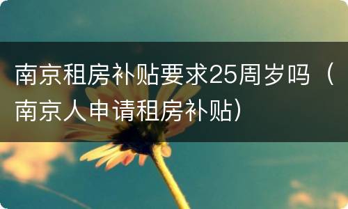 南京租房补贴要求25周岁吗（南京人申请租房补贴）