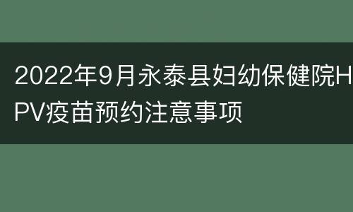 2022年9月永泰县妇幼保健院HPV疫苗预约注意事项