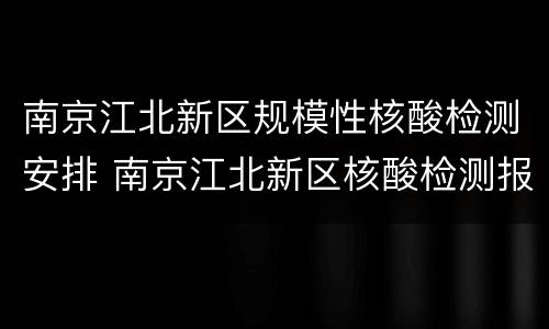 南京江北新区规模性核酸检测安排 南京江北新区核酸检测报告