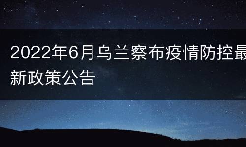 2022年6月乌兰察布疫情防控最新政策公告