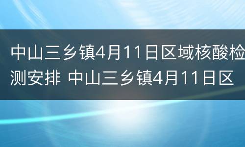 中山三乡镇4月11日区域核酸检测安排 中山三乡镇4月11日区域核酸检测安排表