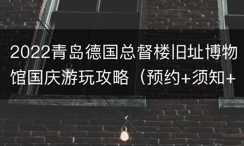 2022青岛德国总督楼旧址博物馆国庆游玩攻略（预约+须知+看点）