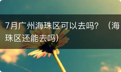 7月广州海珠区可以去吗？（海珠区还能去吗）