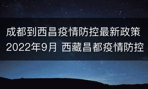 成都到西昌疫情防控最新政策2022年9月 西藏昌都疫情防控最新政策