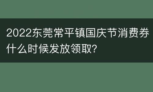 2022东莞常平镇国庆节消费券什么时候发放领取？