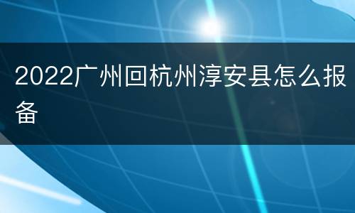 2022广州回杭州淳安县怎么报备