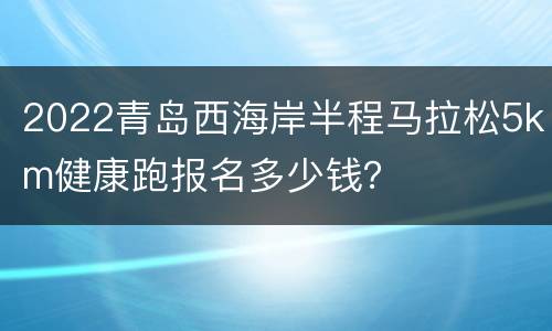 2022青岛西海岸半程马拉松5km健康跑报名多少钱？