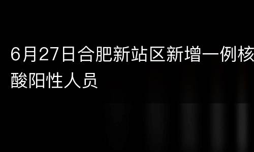 6月27日合肥新站区新增一例核酸阳性人员