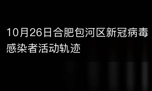 10月26日合肥包河区新冠病毒感染者活动轨迹