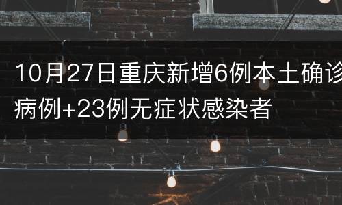10月27日重庆新增6例本土确诊病例+23例无症状感染者