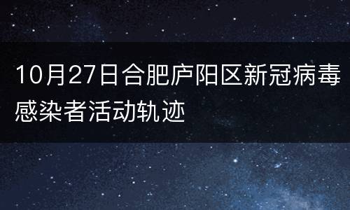 10月27日合肥庐阳区新冠病毒感染者活动轨迹
