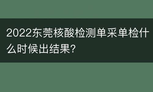 2022东莞核酸检测单采单检什么时候出结果？