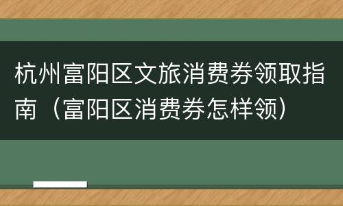 杭州富阳区文旅消费券领取指南（富阳区消费券怎样领）