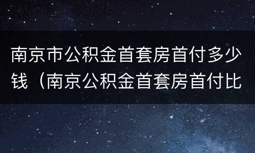 南京市公积金首套房首付多少钱（南京公积金首套房首付比例）