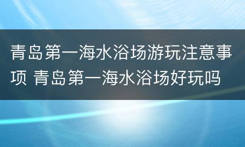 青岛第一海水浴场游玩注意事项 青岛第一海水浴场好玩吗