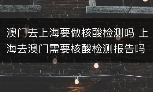 澳门去上海要做核酸检测吗 上海去澳门需要核酸检测报告吗