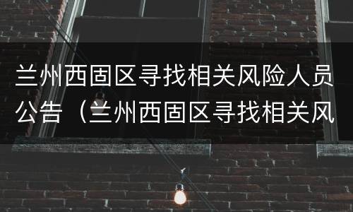 兰州西固区寻找相关风险人员公告（兰州西固区寻找相关风险人员公告信息）