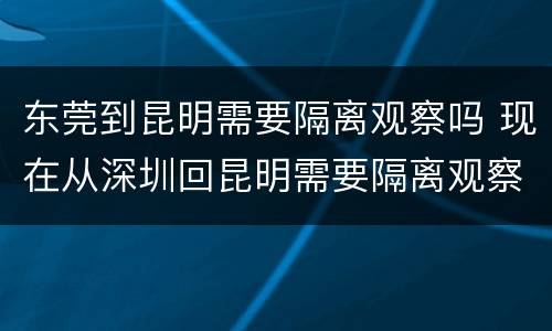 东莞到昆明需要隔离观察吗 现在从深圳回昆明需要隔离观察吗?