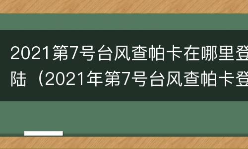 2021第7号台风查帕卡在哪里登陆（2021年第7号台风查帕卡登陆）