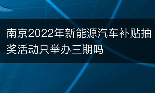 南京2022年新能源汽车补贴抽奖活动只举办三期吗