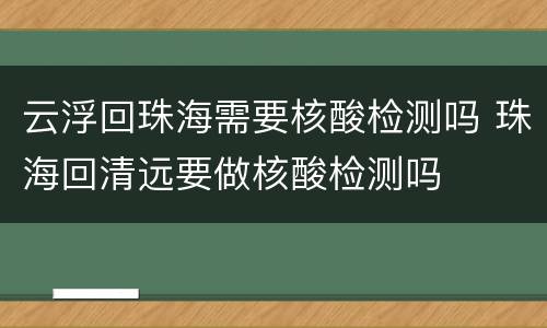 云浮回珠海需要核酸检测吗 珠海回清远要做核酸检测吗
