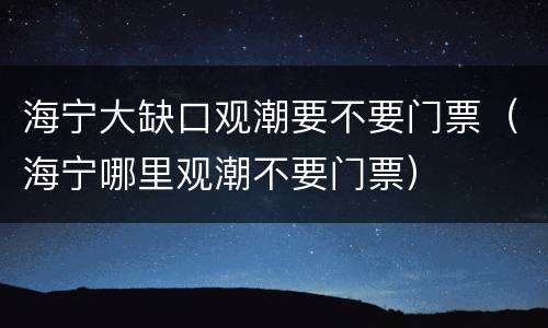 海宁大缺口观潮要不要门票（海宁哪里观潮不要门票）
