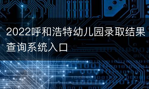 2022呼和浩特幼儿园录取结果查询系统入口