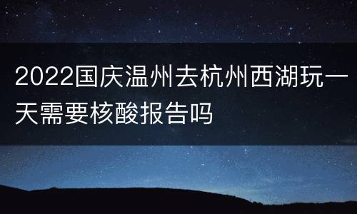 2022国庆温州去杭州西湖玩一天需要核酸报告吗