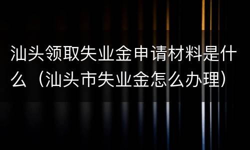 汕头领取失业金申请材料是什么（汕头市失业金怎么办理）