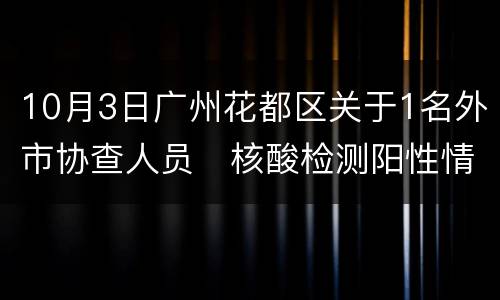 10月3日广州花都区关于1名外市协查人员​核酸检测阳性情况的通报