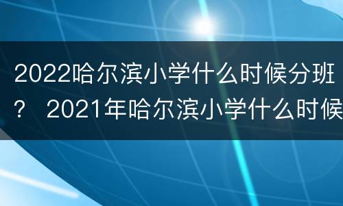2022哈尔滨小学什么时候分班？ 2021年哈尔滨小学什么时候开学