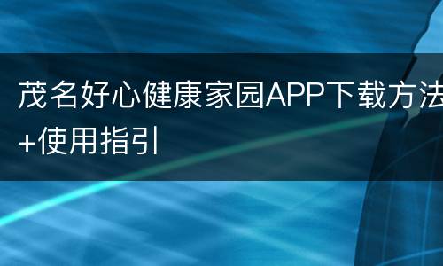 茂名好心健康家园APP下载方法+使用指引