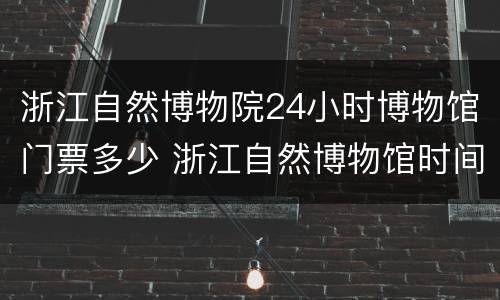 浙江自然博物院24小时博物馆门票多少 浙江自然博物馆时间