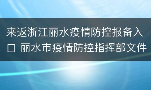 来返浙江丽水疫情防控报备入口 丽水市疫情防控指挥部文件