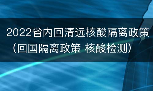 2022省内回清远核酸隔离政策（回国隔离政策 核酸检测）