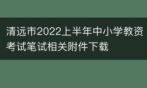 清远市2022上半年中小学教资考试笔试相关附件下载
