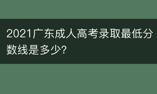 2021广东成人高考录取最低分数线是多少？
