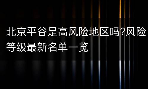 北京平谷是高风险地区吗?风险等级最新名单一览