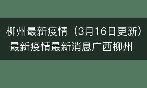 柳州最新疫情（3月16日更新） 最新疫情最新消息广西柳州