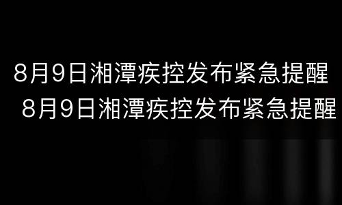8月9日湘潭疾控发布紧急提醒 8月9日湘潭疾控发布紧急提醒简报