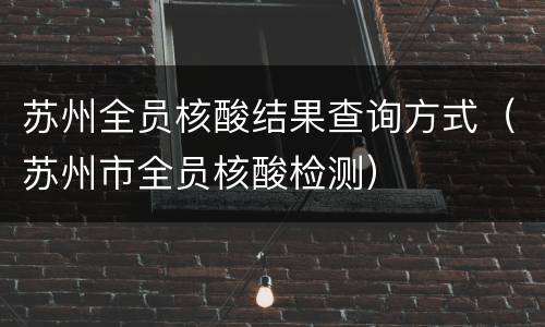 苏州全员核酸结果查询方式（苏州市全员核酸检测）