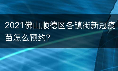 2021佛山顺德区各镇街新冠疫苗怎么预约？