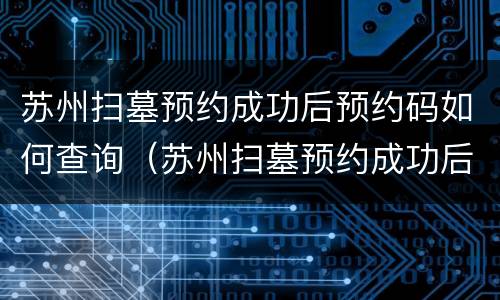 苏州扫墓预约成功后预约码如何查询（苏州扫墓预约成功后预约码如何查询记录）