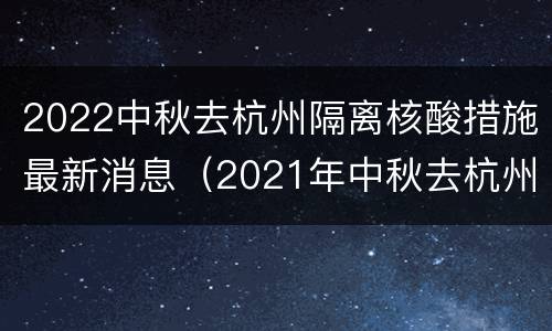 2022中秋去杭州隔离核酸措施最新消息（2021年中秋去杭州需要隔离吗）