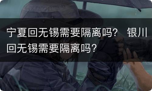 宁夏回无锡需要隔离吗？ 银川回无锡需要隔离吗?