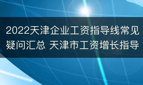 2022天津企业工资指导线常见疑问汇总 天津市工资增长指导线