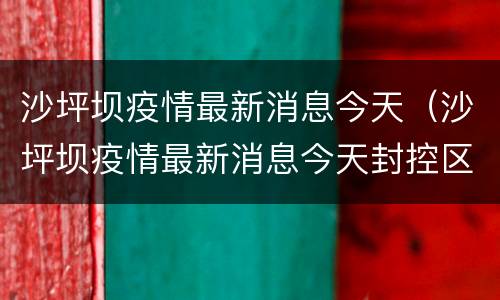 沙坪坝疫情最新消息今天（沙坪坝疫情最新消息今天封控区）