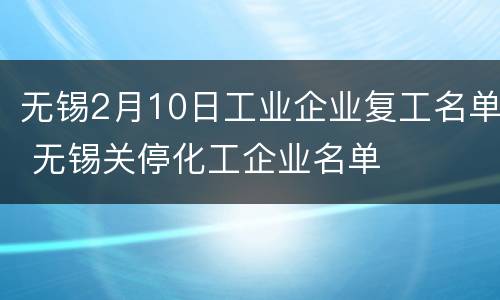 无锡2月10日工业企业复工名单 无锡关停化工企业名单