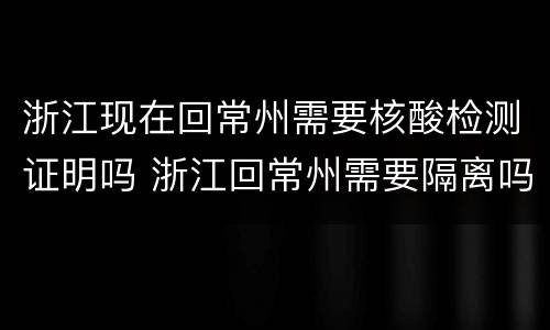 浙江现在回常州需要核酸检测证明吗 浙江回常州需要隔离吗